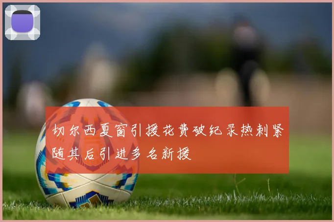 切尔西夏窗引援花费破纪录热刺紧随其后引进多名新援