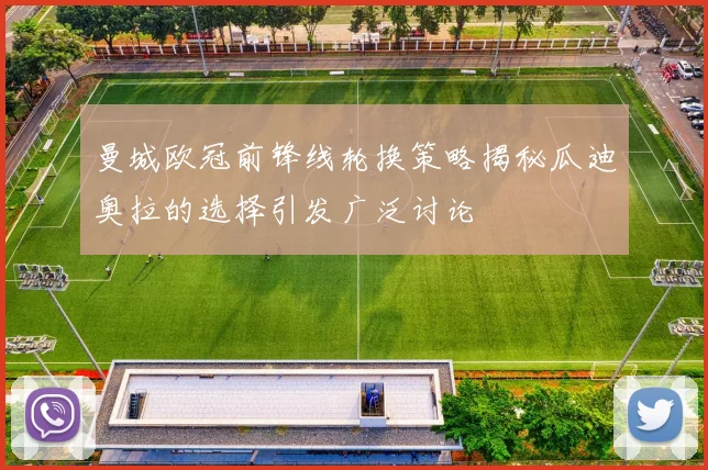 曼城欧冠前锋线轮换策略揭秘瓜迪奥拉的选择引发广泛讨论