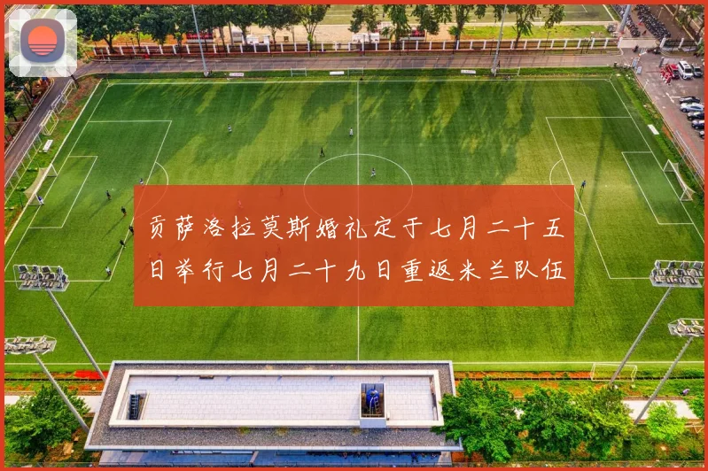贡萨洛拉莫斯婚礼定于七月二十五日举行七月二十九日重返米兰队伍