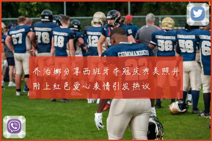 乔治娜分享西班牙夺冠庆典美照并附上红色爱心表情引发热议